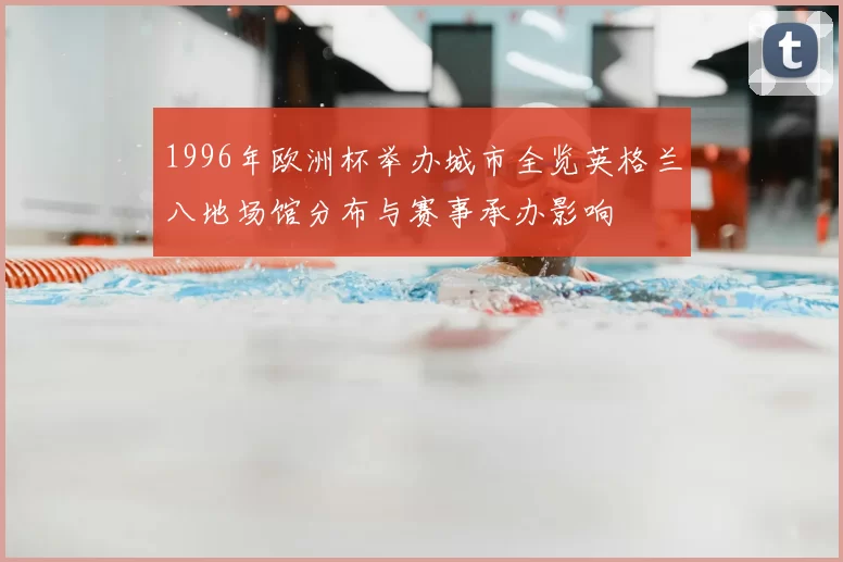 1996年欧洲杯举办城市全览英格兰八地场馆分布与赛事承办影响