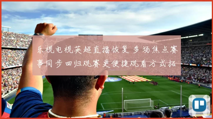 乐视电视英超直播恢复 多场焦点赛事同步回归观赛更便捷观看方式拓展