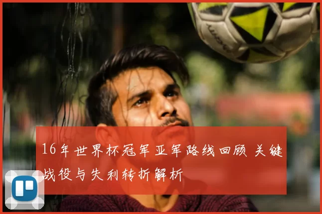 16年世界杯冠军亚军路线回顾 关键战役与失利转折解析
