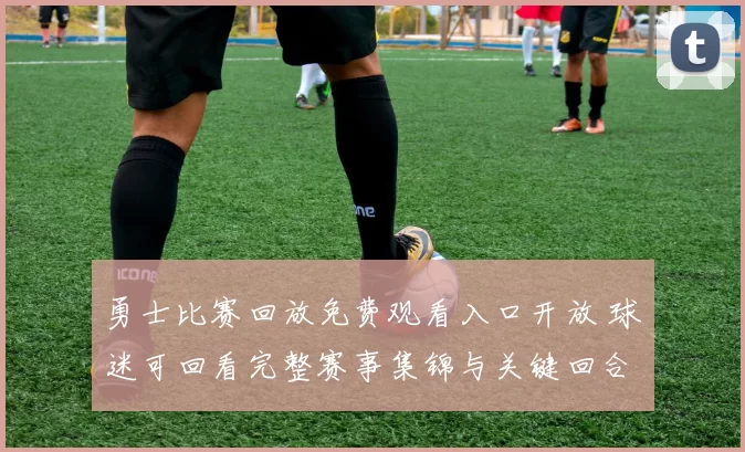 勇士比赛回放免费观看入口开放 球迷可回看完整赛事集锦与关键回合