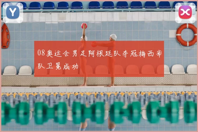 08奥运会男足阿根廷队夺冠梅西率队卫冕成功