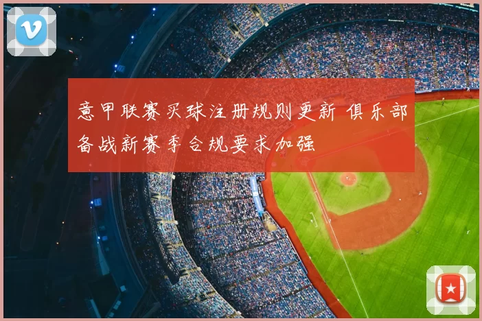意甲联赛买球注册规则更新 俱乐部备战新赛季合规要求加强
