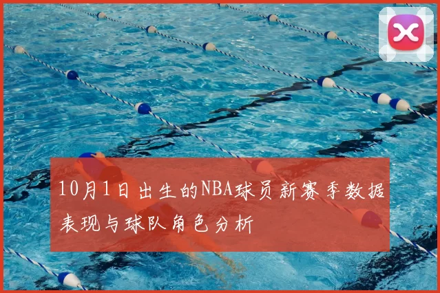 10月1日出生的NBA球员新赛季数据表现与球队角色分析