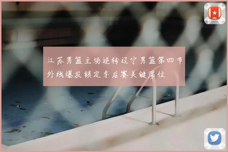 江苏男篮主场逆转辽宁男篮第四节外线爆发锁定季后赛关键席位