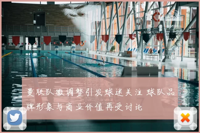 曼联队徽调整引发球迷关注 球队品牌形象与商业价值再受讨论