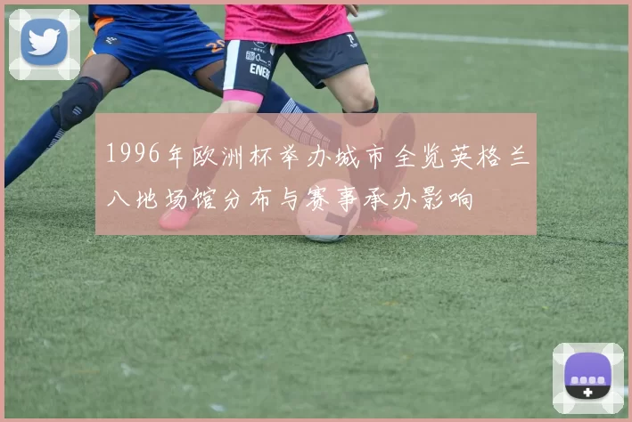 1996年欧洲杯举办城市全览英格兰八地场馆分布与赛事承办影响
