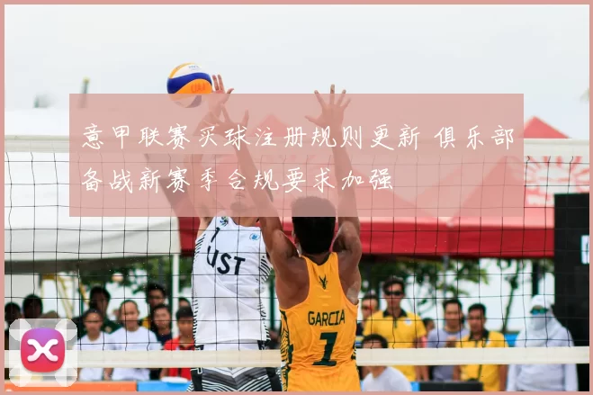 意甲联赛买球注册规则更新 俱乐部备战新赛季合规要求加强