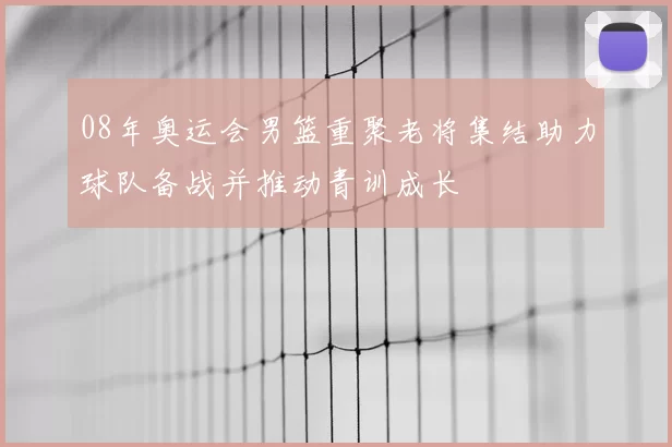 08年奥运会男篮重聚老将集结助力球队备战并推动青训成长