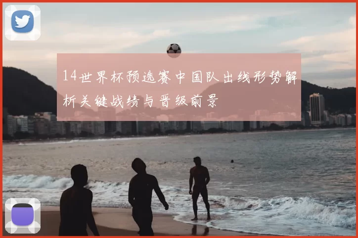 14世界杯预选赛中国队出线形势解析关键战绩与晋级前景