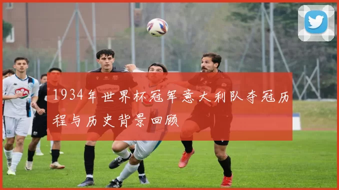 1934年世界杯冠军意大利队夺冠历程与历史背景回顾