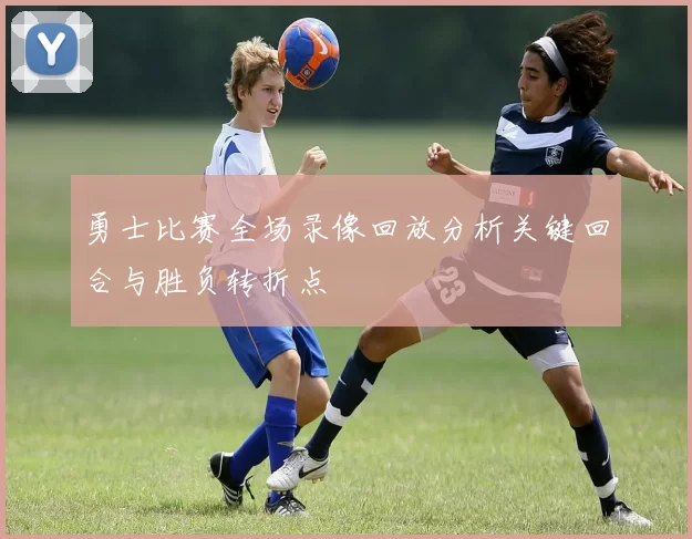 勇士比赛全场录像回放分析关键回合与胜负转折点
