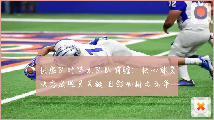 快船队对阵太队队前瞻：核心球员状态成胜负关键 且影响排名竞争