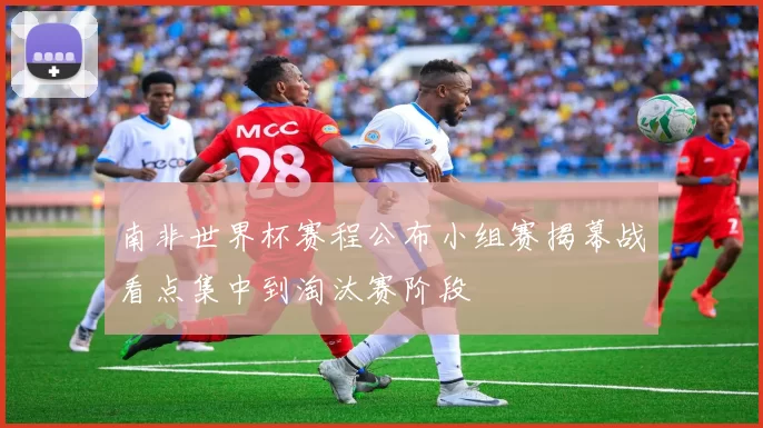 南非世界杯赛程公布小组赛揭幕战看点集中到淘汰赛阶段