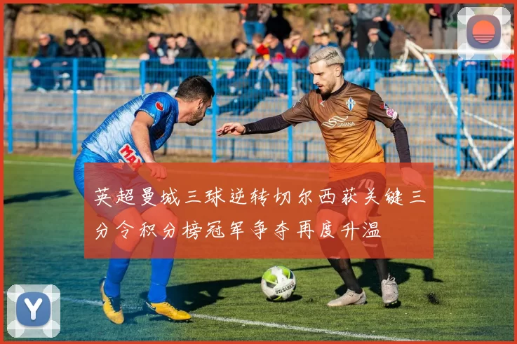 英超曼城三球逆转切尔西获关键三分令积分榜冠军争夺再度升温