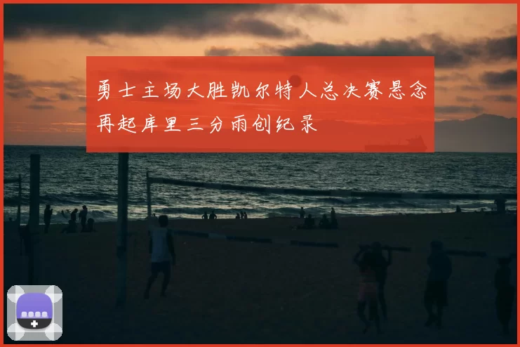 勇士主场大胜凯尔特人总决赛悬念再起库里三分雨创纪录