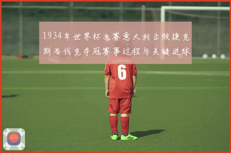 1934年世界杯决赛意大利击败捷克斯洛伐克夺冠赛事过程与关键进球解析