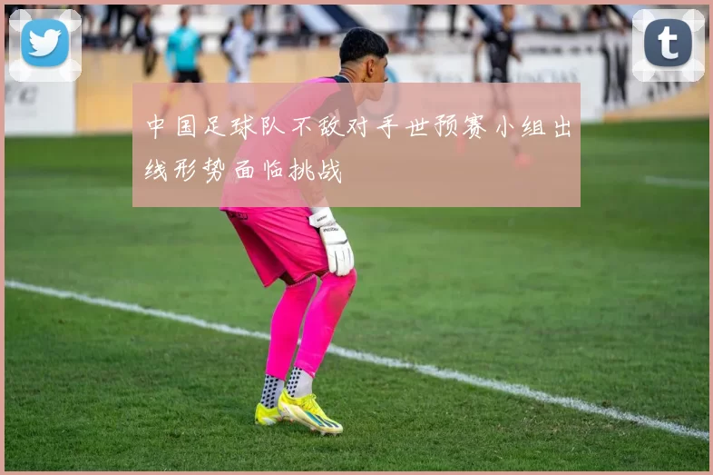 中国足球队不敌对手世预赛小组出线形势面临挑战