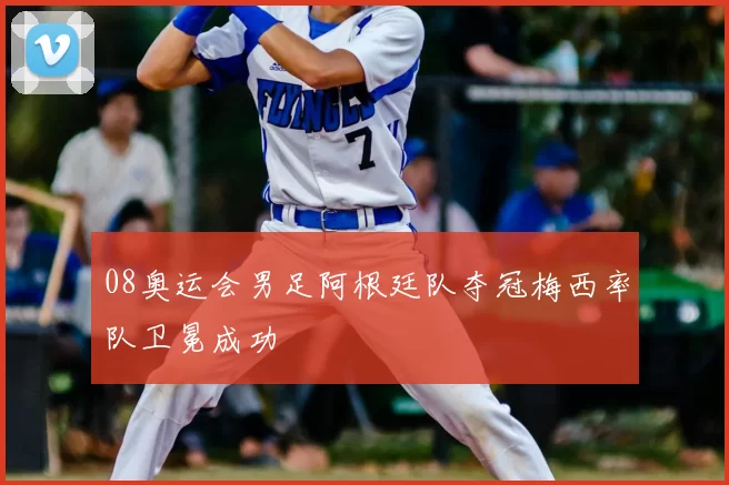 08奥运会男足阿根廷队夺冠梅西率队卫冕成功