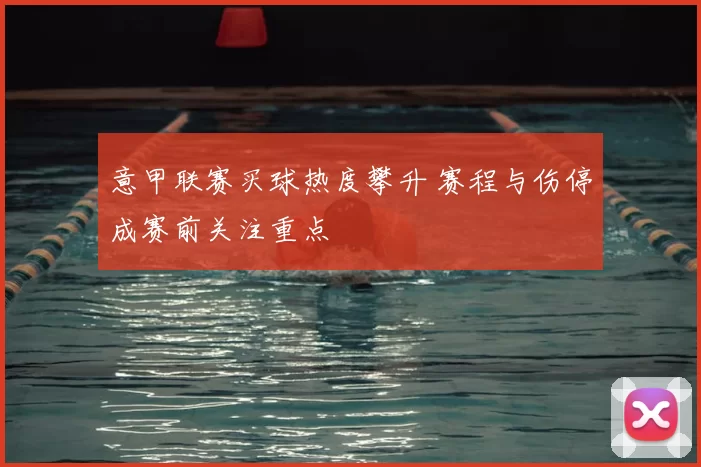 意甲联赛买球热度攀升 赛程与伤停成赛前关注重点