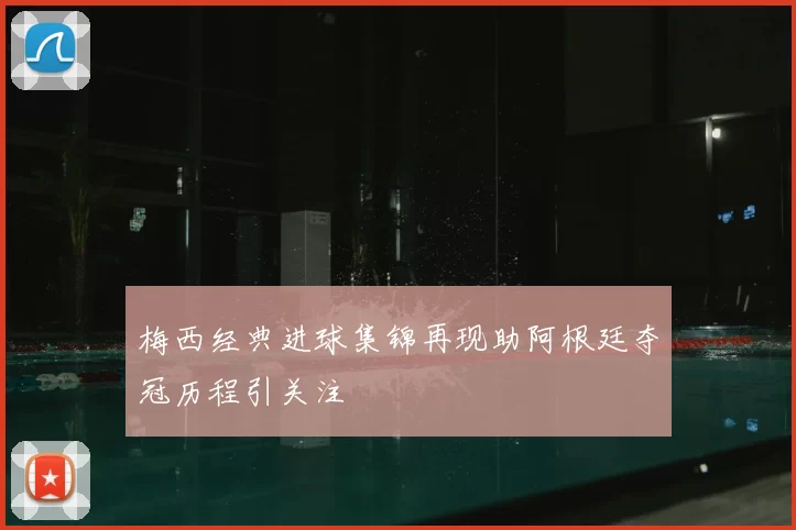 梅西经典进球集锦再现助阿根廷夺冠历程引关注