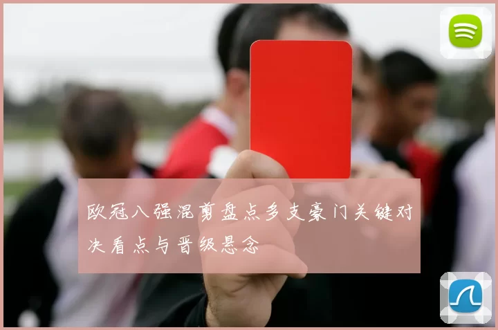 欧冠八强混剪盘点多支豪门关键对决看点与晋级悬念