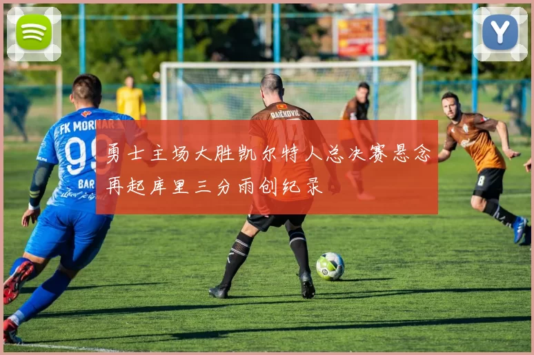 勇士主场大胜凯尔特人总决赛悬念再起库里三分雨创纪录