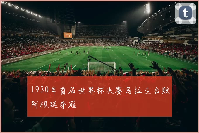 1930年首届世界杯决赛乌拉圭击败阿根廷夺冠