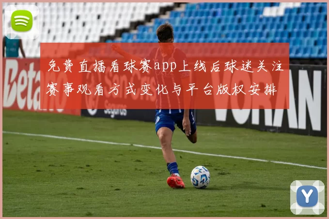 免费直播看球赛app上线后球迷关注赛事观看方式变化与平台版权安排