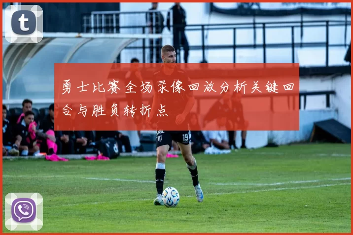 勇士比赛全场录像回放分析关键回合与胜负转折点