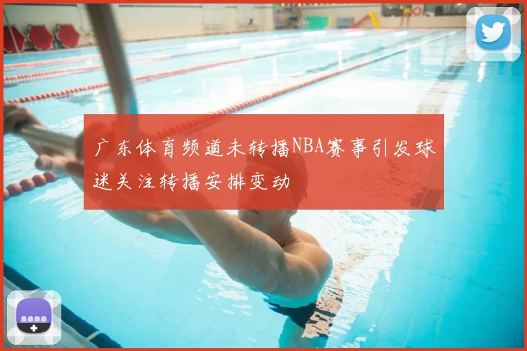 广东体育频道未转播NBA赛事引发球迷关注转播安排变动