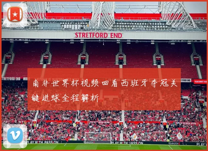 南非世界杯视频回看西班牙夺冠关键进球全程解析