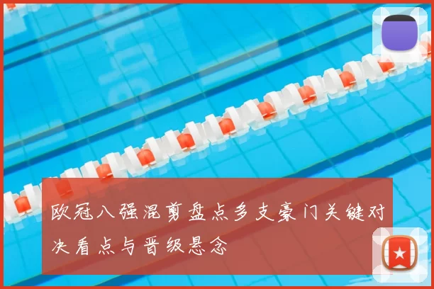 欧冠八强混剪盘点多支豪门关键对决看点与晋级悬念