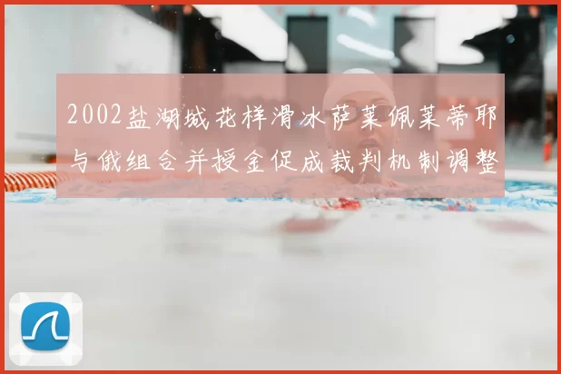 2002盐湖城花样滑冰萨莱佩莱蒂耶与俄组合并授金促成裁判机制调整