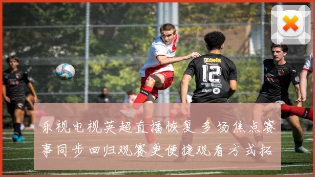 乐视电视英超直播恢复 多场焦点赛事同步回归观赛更便捷观看方式拓展