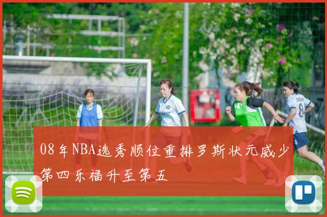 08年NBA选秀顺位重排罗斯状元威少第四乐福升至第五