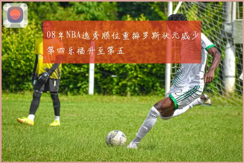 08年NBA选秀顺位重排罗斯状元威少第四乐福升至第五