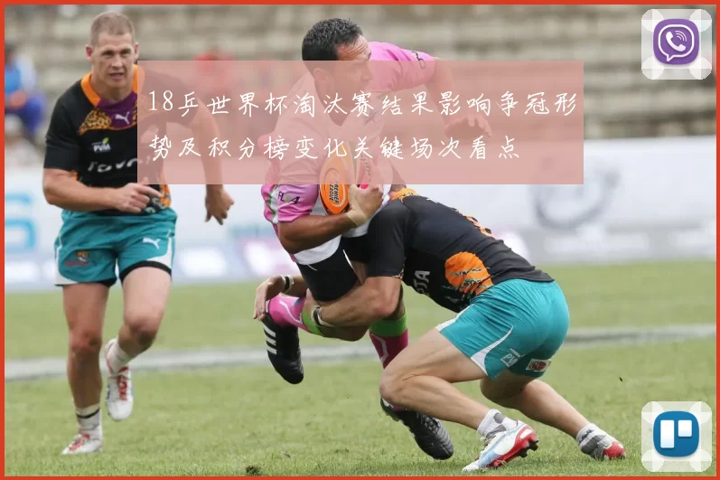 18乒世界杯淘汰赛结果影响争冠形势及积分榜变化关键场次看点