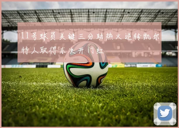 11号球员关键三分助热火逆转凯尔特人取得东决开门红