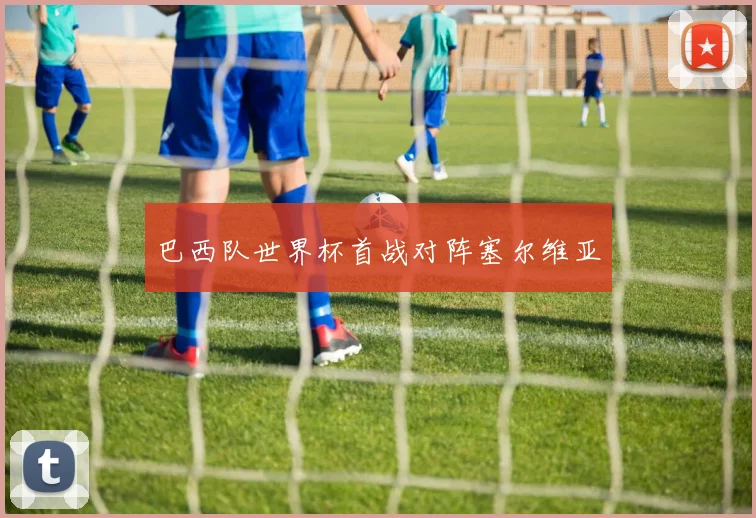 巴西队世界杯首战对阵塞尔维亚