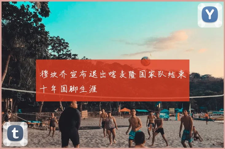 穆坎乔宣布退出喀麦隆国家队结束十年国脚生涯
