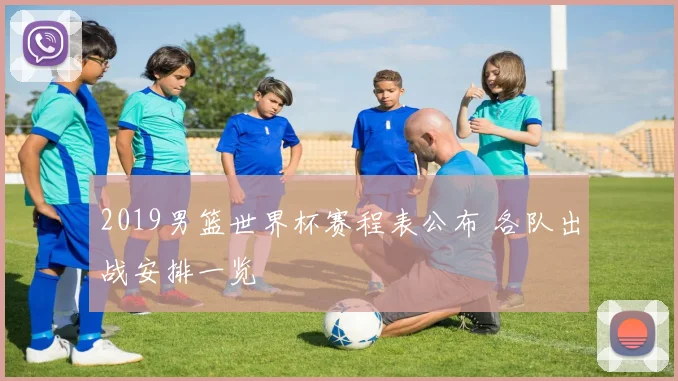 2019男篮世界杯赛程表公布 各队出战安排一览