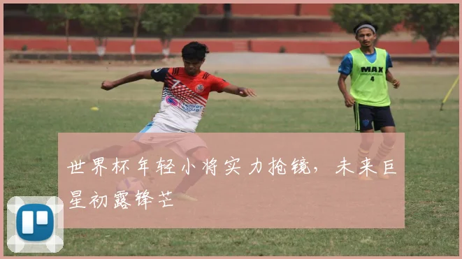 世界杯年轻小将实力抢镜,未来巨星初露锋芒