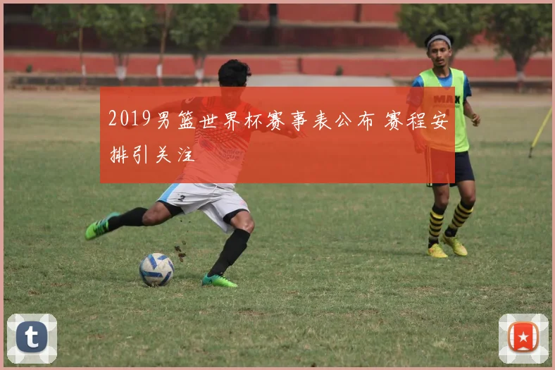 2019男篮世界杯赛事表公布 赛程安排引关注