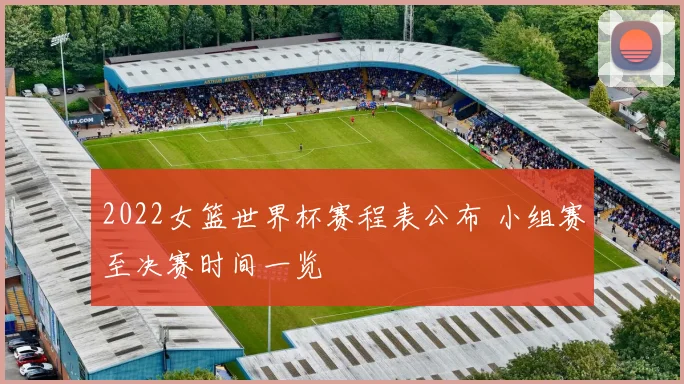 2022女篮世界杯赛程表公布 小组赛至决赛时间一览