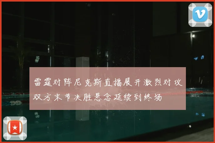 雷霆对阵尼克斯直播展开激烈对攻双方末节决胜悬念延续到终场