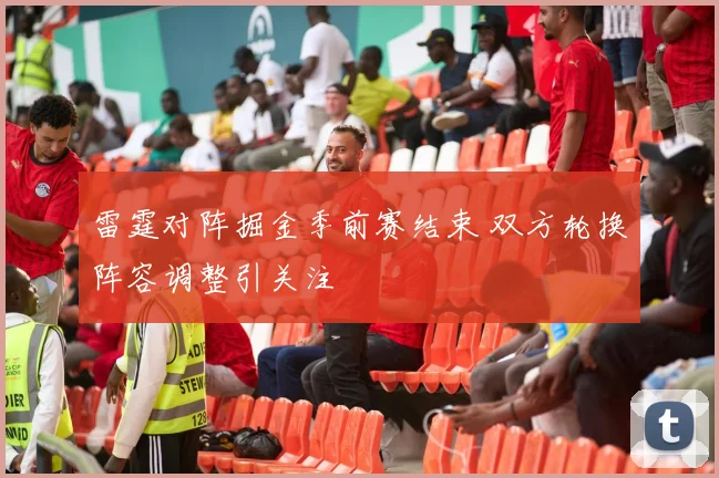 雷霆对阵掘金季前赛结束 双方轮换阵容调整引关注