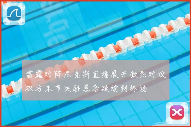 雷霆对阵尼克斯直播展开激烈对攻双方末节决胜悬念延续到终场