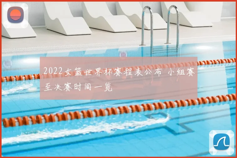 2022女篮世界杯赛程表公布 小组赛至决赛时间一览