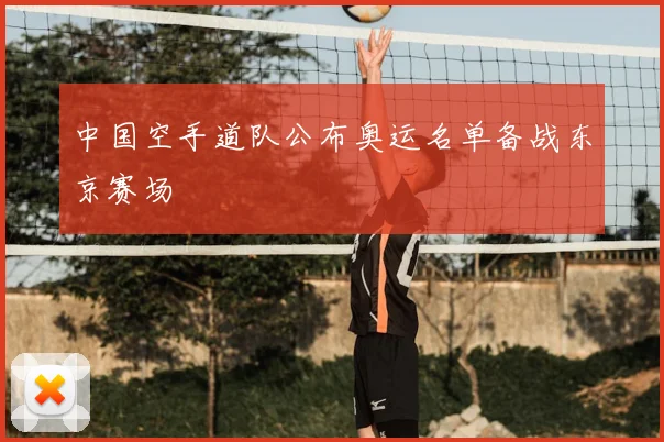 中国空手道队公布奥运名单备战东京赛场