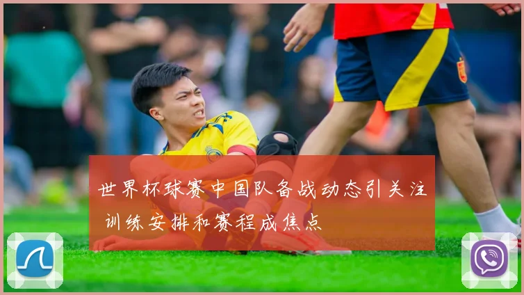 世界杯球赛中国队备战动态引关注 训练安排和赛程成焦点